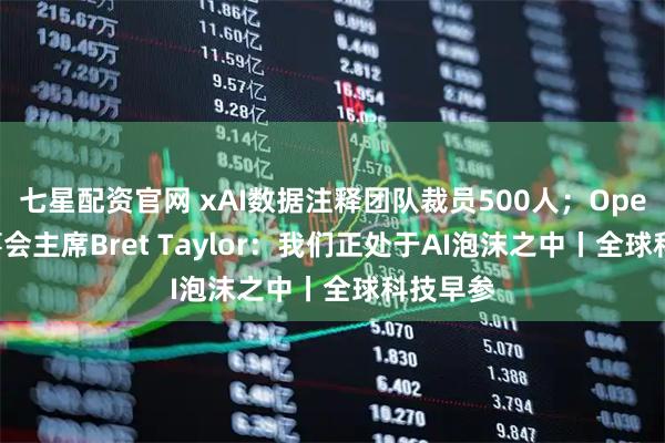 七星配资官网 xAI数据注释团队裁员500人；OpenAI董事会主席Bret Taylor：我们正处于AI泡沫之中丨全球科技早参