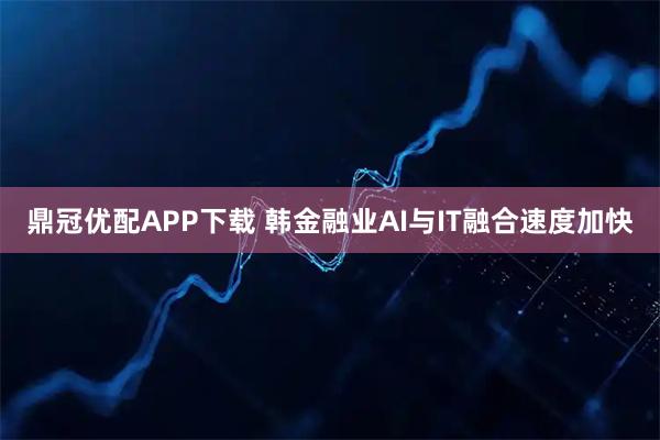 鼎冠优配APP下载 韩金融业AI与IT融合速度加快