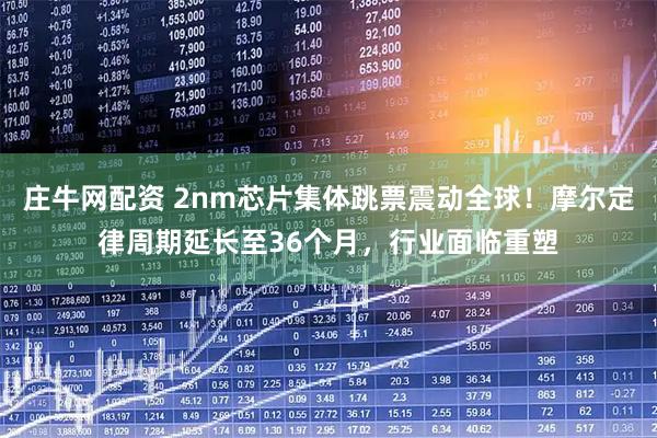 庄牛网配资 2nm芯片集体跳票震动全球！摩尔定律周期延长至36个月，行业面临重塑