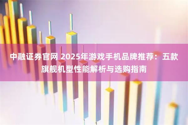 中融证券官网 2025年游戏手机品牌推荐：五款旗舰机型性能解析与选购指南