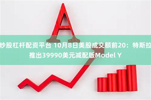 炒股杠杆配资平台 10月8日美股成交额前20：特斯拉推出39990美元减配版Model Y