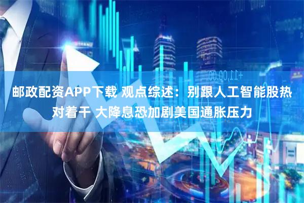 邮政配资APP下载 观点综述:别跟人工智能股热对着干 大降息恐加剧美国通胀压力