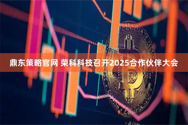 鼎东策略官网 荣科科技召开2025合作伙伴大会