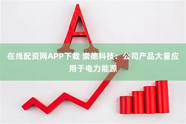 在线配资网APP下载 崇德科技：公司产品大量应用于电力能源