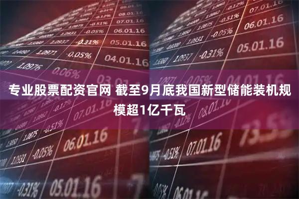 专业股票配资官网 截至9月底我国新型储能装机规模超1亿千瓦