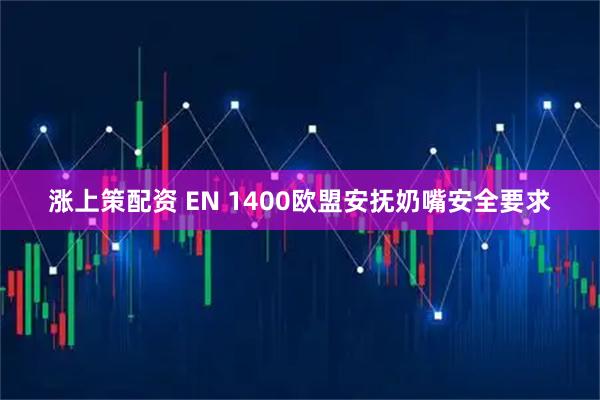 涨上策配资 EN 1400欧盟安抚奶嘴安全要求