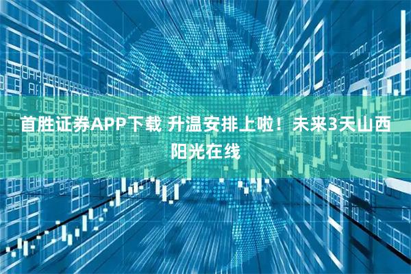 首胜证券APP下载 升温安排上啦！未来3天山西阳光在线