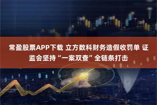 常盈股票APP下载 立方数科财务造假收罚单 证监会坚持“一案双查”全链条打击