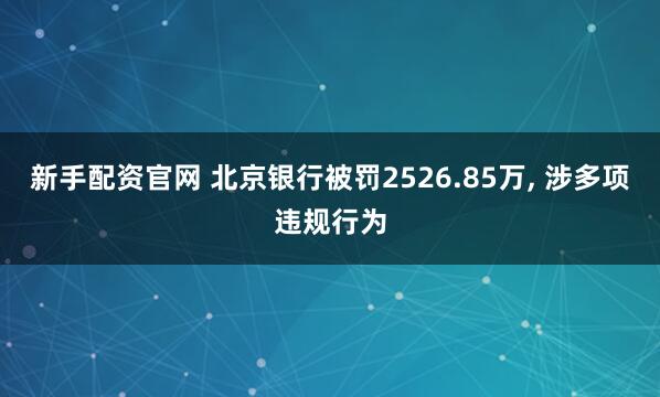 新手配资官网 北京银行被罚2526.85万, 涉多项违规行为