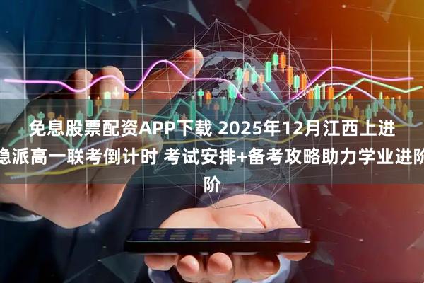 免息股票配资APP下载 2025年12月江西上进稳派高一联考倒计时 考试安排+备考攻略助力学业进阶