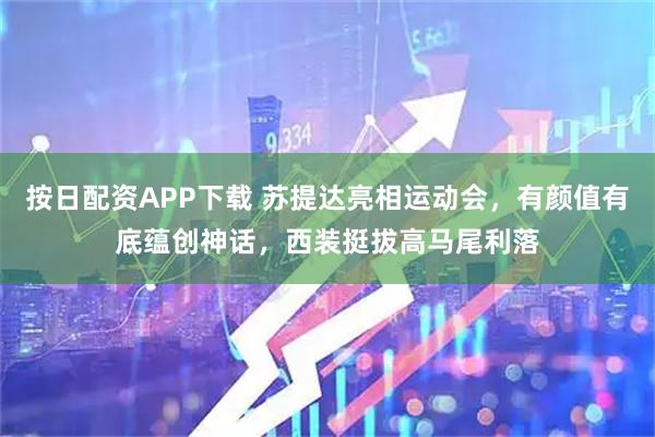 按日配资APP下载 苏提达亮相运动会，有颜值有底蕴创神话，西装挺拔高马尾利落