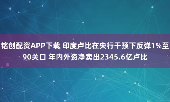 铭创配资APP下载 印度卢比在央行干预下反弹1%至90关口 年内外资净卖出2345.6亿卢比