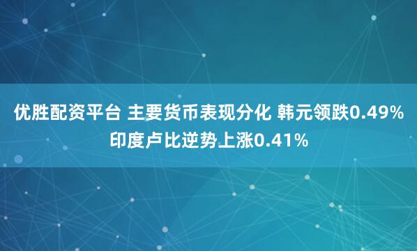 优胜配资平台 主要货币表现分化 韩元领跌0.49%印度卢比逆势上涨0.41%