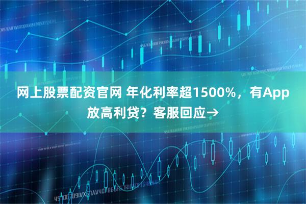 网上股票配资官网 年化利率超1500%，有App放高利贷？客服回应→
