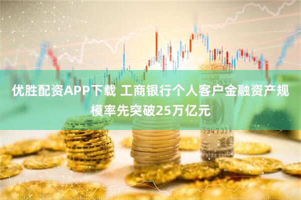 优胜配资APP下载 工商银行个人客户金融资产规模率先突破25万亿元