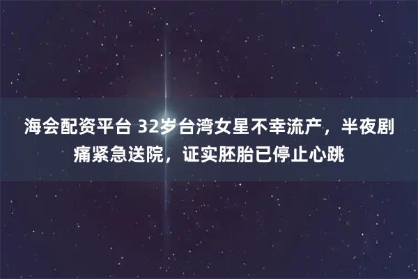 海会配资平台 32岁台湾女星不幸流产，半夜剧痛紧急送院，证实胚胎已停止心跳