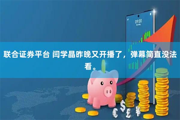 联合证券平台 闫学晶昨晚又开播了，弹幕简直没法看。