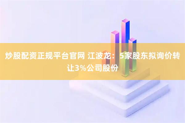 炒股配资正规平台官网 江波龙：5家股东拟询价转让3%公司股份