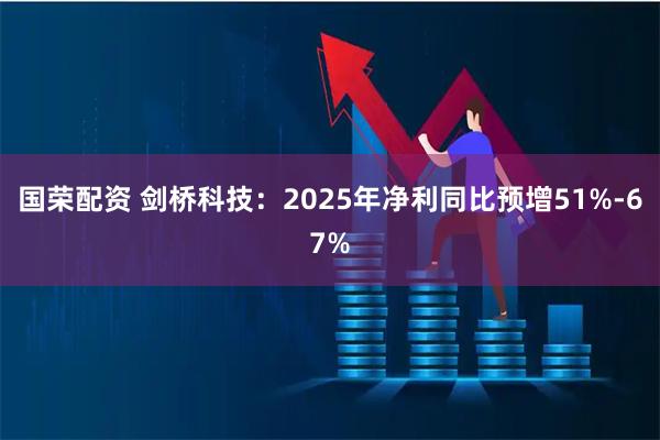 国荣配资 剑桥科技：2025年净利同比预增51%-67%