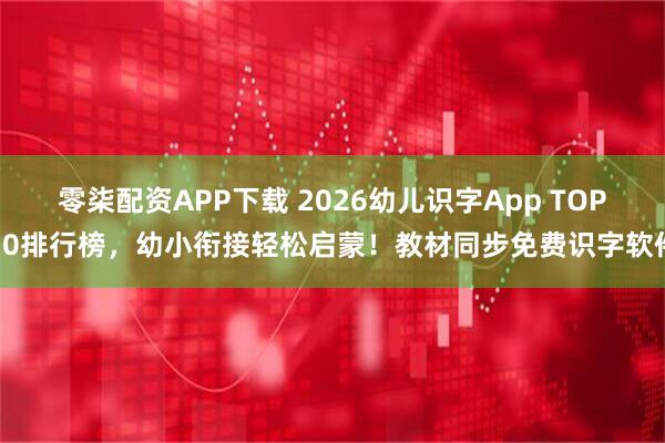 零柒配资APP下载 2026幼儿识字App TOP10排行榜，幼小衔接轻松启蒙！教材同步免费识字软件