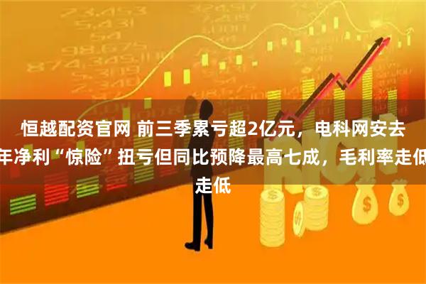 恒越配资官网 前三季累亏超2亿元，电科网安去年净利“惊险”扭亏但同比预降最高七成，毛利率走低