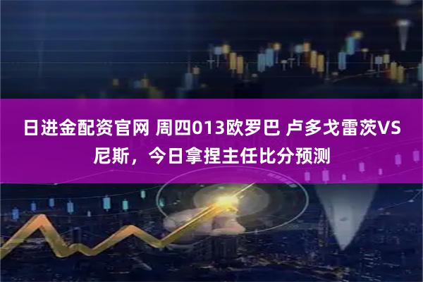 日进金配资官网 周四013欧罗巴 卢多戈雷茨VS尼斯，今日拿捏主任比分预测