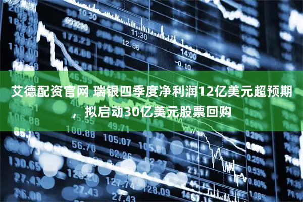艾德配资官网 瑞银四季度净利润12亿美元超预期，拟启动30亿美元股票回购