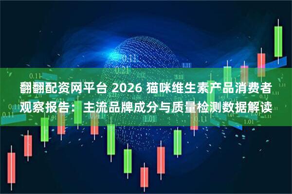 翻翻配资网平台 2026 猫咪维生素产品消费者观察报告：主流品牌成分与质量检测数据解读