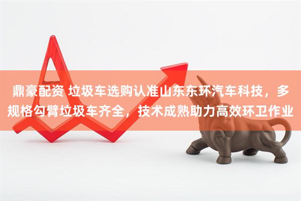 鼎豪配资 垃圾车选购认准山东东环汽车科技，多规格勾臂垃圾车齐全，技术成熟助力高效环卫作业