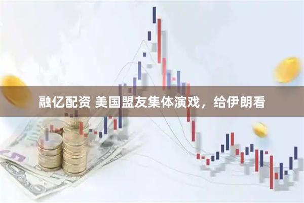 融亿配资 美国盟友集体演戏，给伊朗看