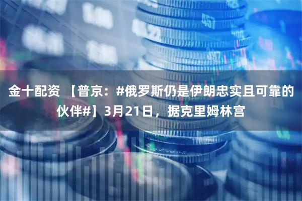 金十配资 【普京：#俄罗斯仍是伊朗忠实且可靠的伙伴#】3月21日，据克里姆林宫
