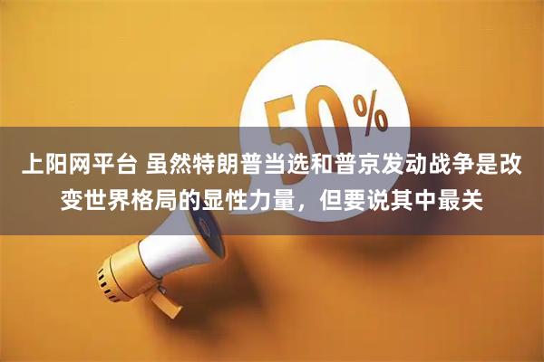 上阳网平台 虽然特朗普当选和普京发动战争是改变世界格局的显性力量，但要说其中最关