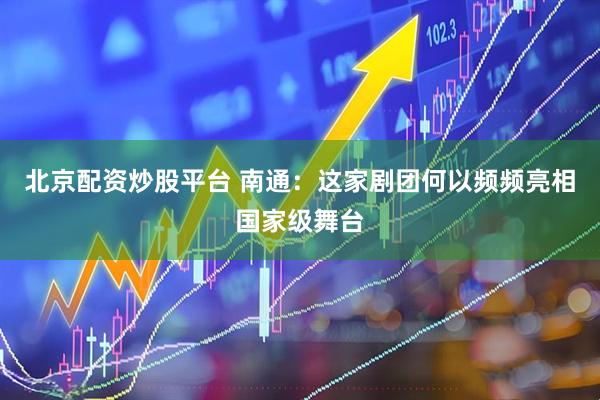 北京配资炒股平台 南通：这家剧团何以频频亮相国家级舞台