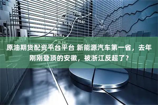 原油期货配资平台平台 新能源汽车第一省，去年刚刚登顶的安徽，被浙江反超了？