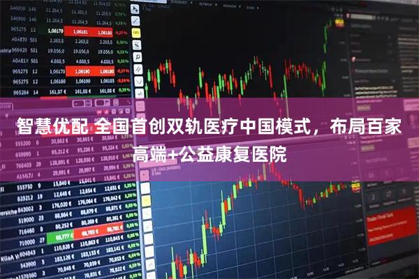 智慧优配 全国首创双轨医疗中国模式，布局百家高端+公益康复医院