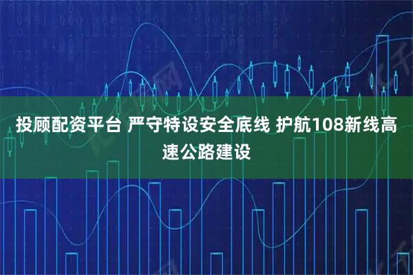 投顾配资平台 严守特设安全底线 护航108新线高速公路建设