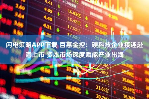 闪电策略APP下载 百惠金控：硬科技企业接连赴港上市 资本市场深度赋能产业出海