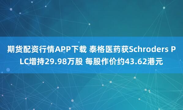 期货配资行情APP下载 泰格医药获Schroders PLC增持29.98万股 每股作价约43.62港元
