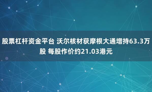 股票杠杆资金平台 沃尔核材获摩根大通增持63.3万股 每股作价约21.03港元