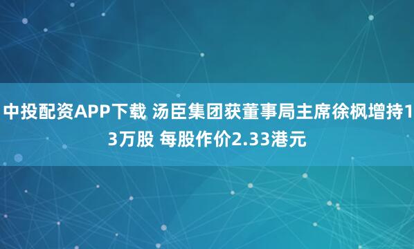 中投配资APP下载 汤臣集团获董事局主席徐枫增持13万股 每股作价2.33港元