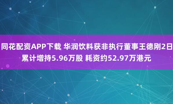 同花配资APP下载 华润饮料获非执行董事王德刚2日累计增持5.96万股 耗资约52.97万港元