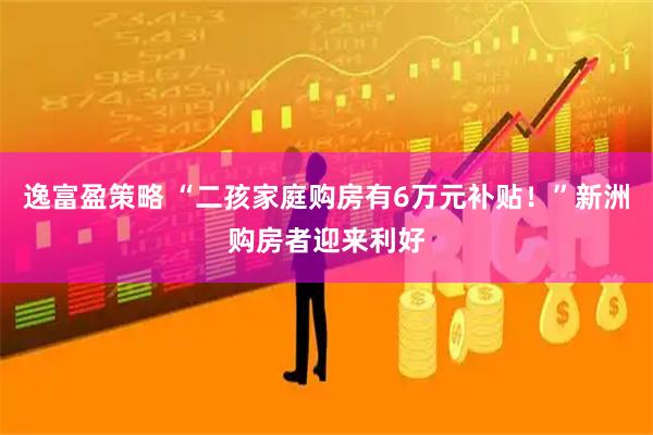 逸富盈策略 “二孩家庭购房有6万元补贴！”新洲购房者迎来利好