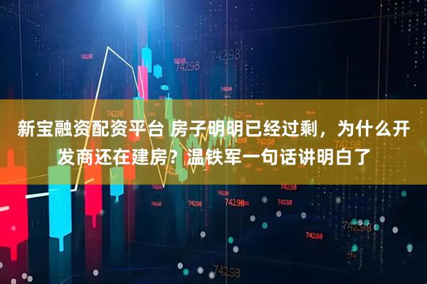 新宝融资配资平台 房子明明已经过剩，为什么开发商还在建房？温铁军一句话讲明白了