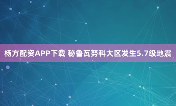 杨方配资APP下载 秘鲁瓦努科大区发生5.7级地震