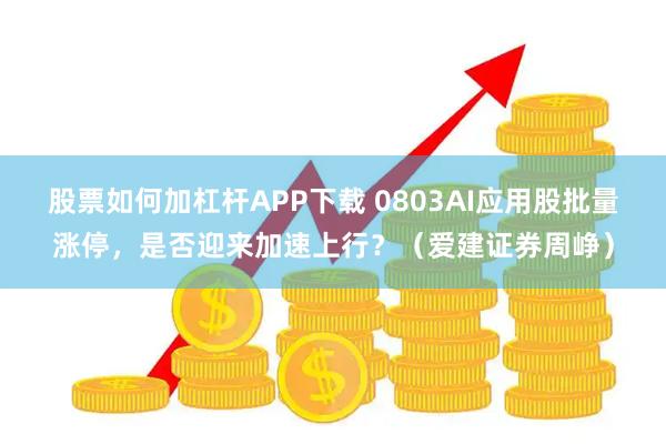 股票如何加杠杆APP下载 0803AI应用股批量涨停，是否迎来加速上行？（爱建证券周峥）
