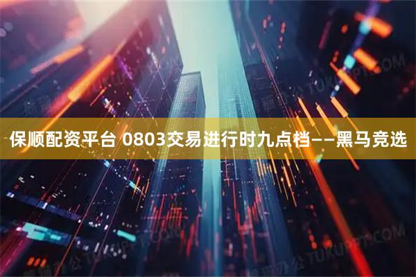 保顺配资平台 0803交易进行时九点档——黑马竞选