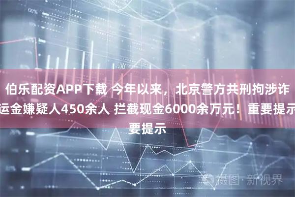 伯乐配资APP下载 今年以来，北京警方共刑拘涉诈运金嫌疑人450余人 拦截现金6000余万元！重要提示