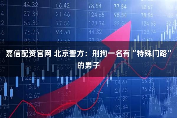 嘉信配资官网 北京警方：刑拘一名有“特殊门路”的男子