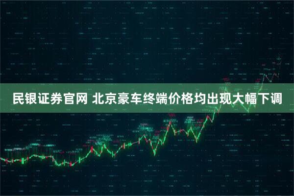 民银证券官网 北京豪车终端价格均出现大幅下调