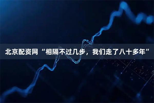 北京配资网 “相隔不过几步，我们走了八十多年”